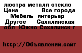 люстра металл стекло › Цена ­ 1 000 - Все города Мебель, интерьер » Другое   . Сахалинская обл.,Южно-Сахалинск г.